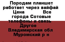 Породам планшет работает через вайфай › Цена ­ 5 000 - Все города Сотовые телефоны и связь » Другое   . Владимирская обл.,Муромский р-н